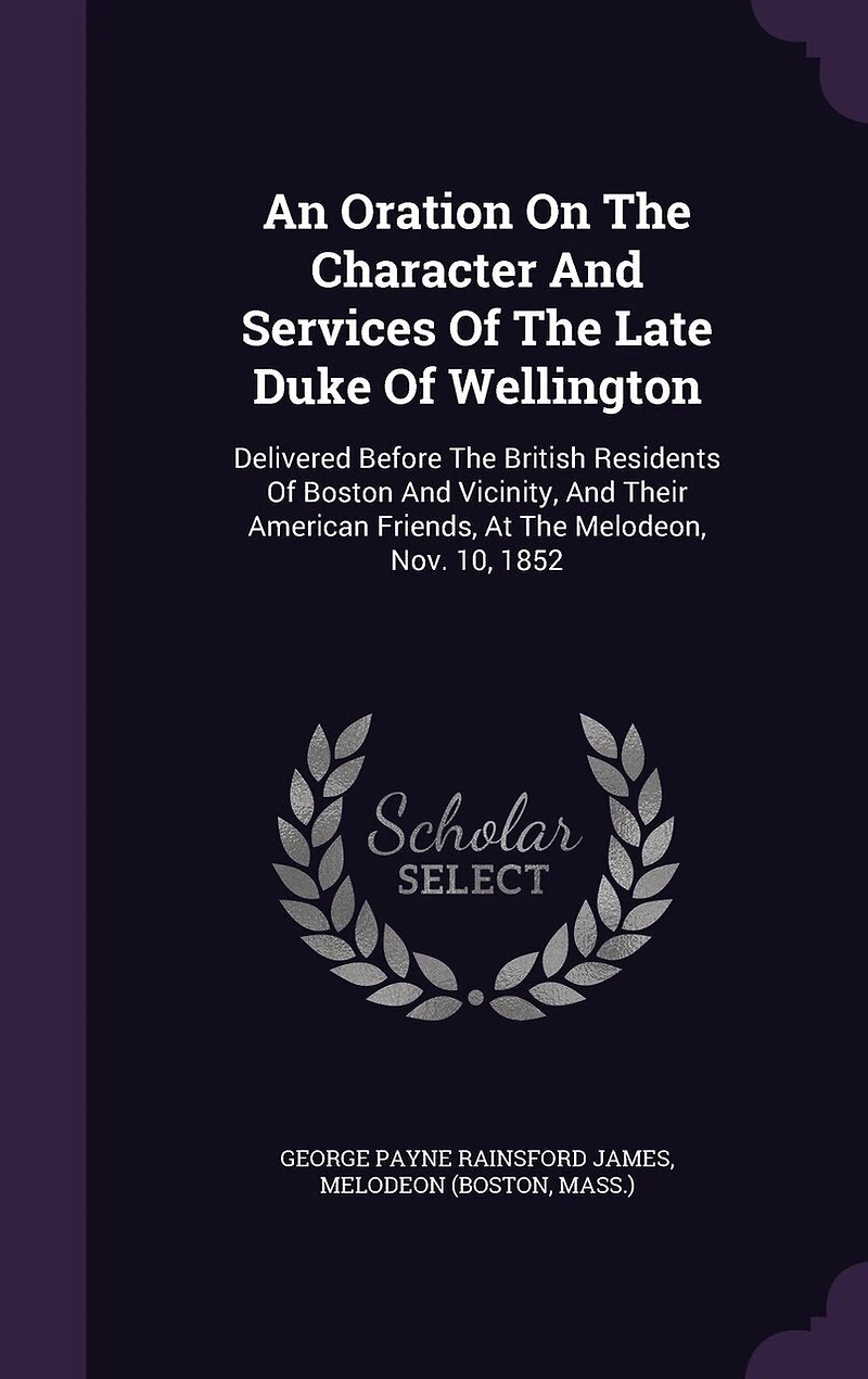An Oration On The Character And Services Of The Late Duke Of Wellington: Delivered Before The British Residents Of Boston And Vicinity, And Their American Friends, At The Melodeon, Nov. 10, 1852