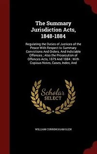 the Summary Jurisdiction Acts, 1848-1884: Regulating Duties of Justices Peace With Respect to Convictions And Orders,
