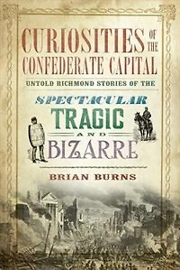 Curiosities of the Confederate Capital: Untold Richmond Stories Spectacular, Tragic and Bizarre
