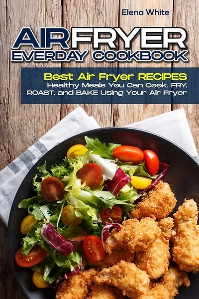 Air Fryer Ereveryday Cookbook: Best Air Fryer Recipes - Healthy Meals You Can Cook, Fry, Roast, And Bake Using Your Air Fryer