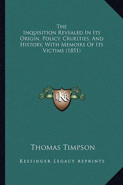 The Inquisition Revealed In Its Origin, Policy, Cruelties, And History, With Memoirs Of Its Victims (1851)