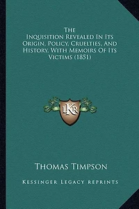 The Inquisition Revealed In Its Origin, Policy, Cruelties, And History, With Memoirs Of Its Victims (1851)