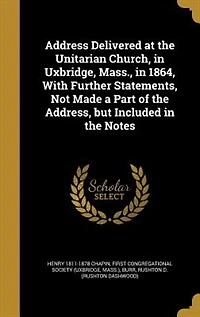 Address Delivered at the Unitarian Church, in Uxbridge, Mass., in 1864, With Further Statements, Not Made a Part of the Address