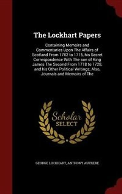 The Lockhart Papers: Containing Memoirs and Commentaries Upon Affairs of Scotland From 1702 to 1715, his Secret Corr