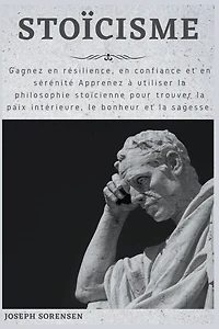 Stoïcisme: Gagnez en résilience, en confiance et en sérénité Apprenez à utiliser la philosophie stoïcienne pour trouver la paix intérieure, le bonheur et la sagesse.