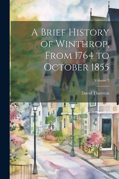 A Brief History of Winthrop, From 1764 to October 1855; Volume 2