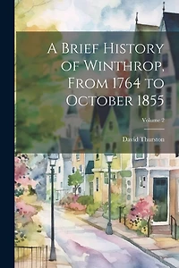 A Brief History of Winthrop, From 1764 to October 1855; Volume 2