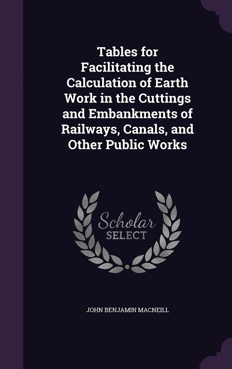 Tables for Facilitating the Calculation of Earth Work in the Cuttings and Embankments of Railways, Canals, and Other Public Works