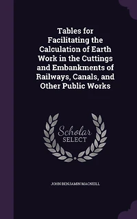 Tables for Facilitating the Calculation of Earth Work in the Cuttings and Embankments of Railways, Canals, and Other Public Works