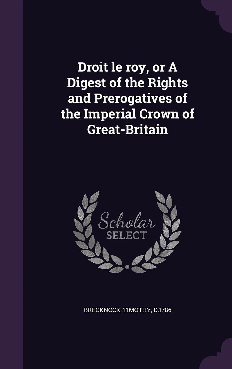 Droit Le Roy, or a Digest of the Rights and Prerogatives Imperial Crown Great-Britain (Classic Reprint)