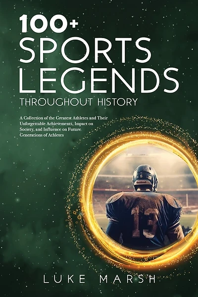 100+ Sports Legends Throughout History: A Collection of the Greatest Athletes and Their Unforgettable Achievements, Impact on Society
