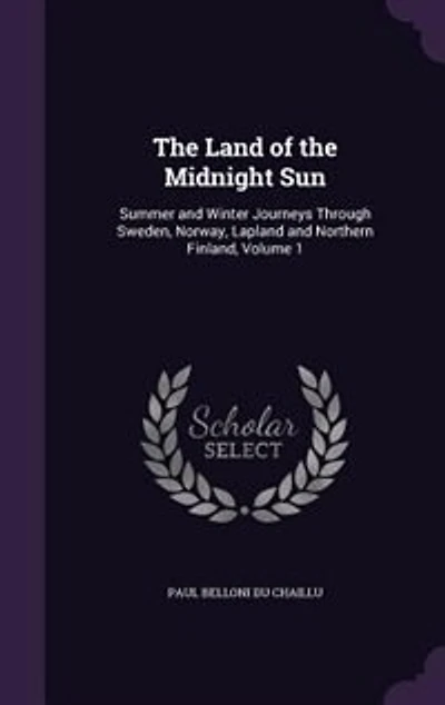 The Land of the Midnight Sun: Summer and Winter Journeys Through Sweden, Norway, Lapland and Northern Finland, Volume 1