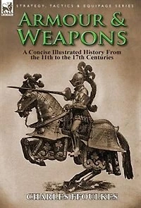 Armour & Weapons: A Concise Illustrated History From The 11th To 17th Centuries