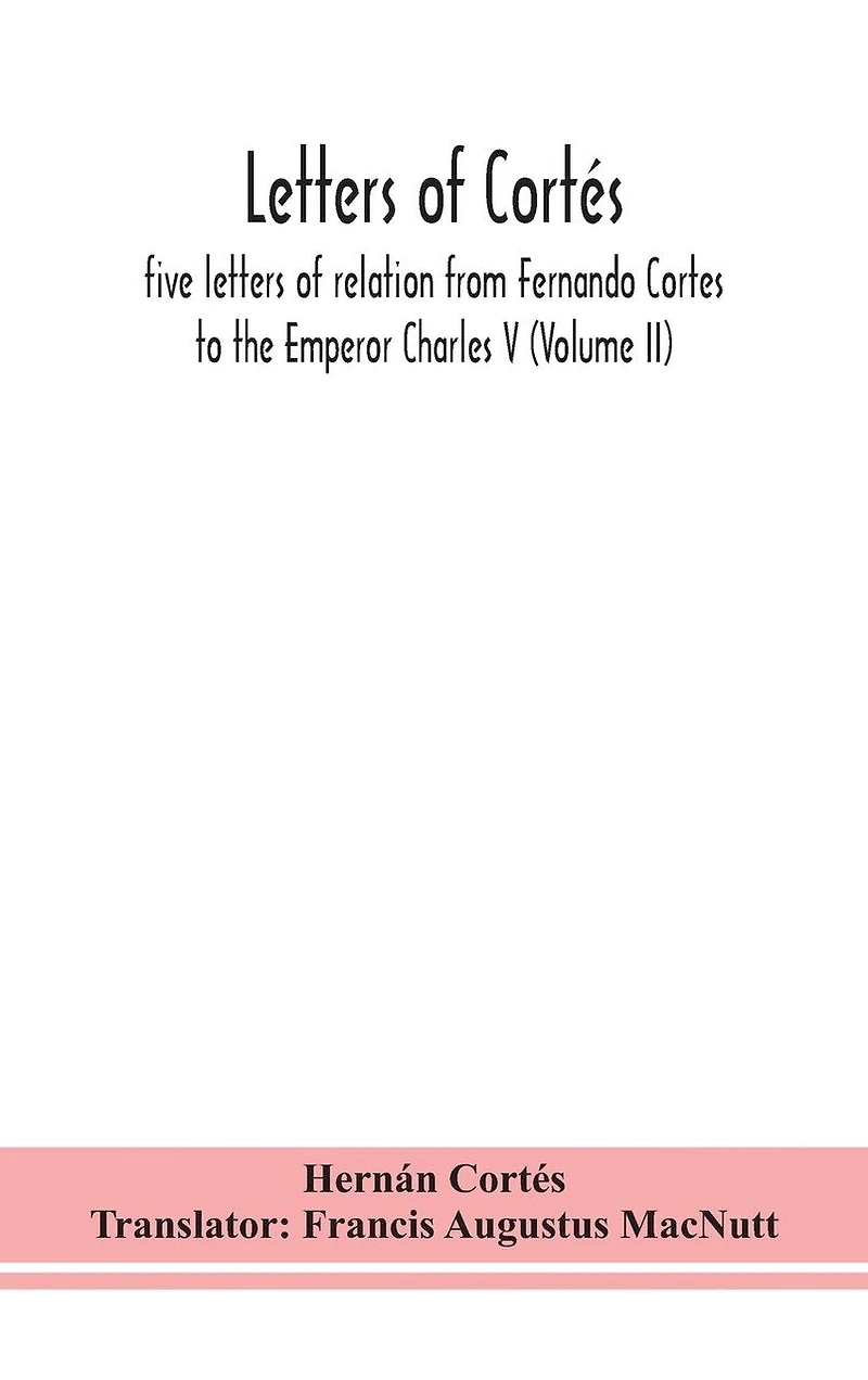Letters of Cortés: five letters of relation from Fernando Cortes to the Emperor Charles V (Volume II)