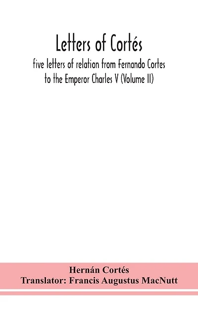 Letters of Cortés: five letters of relation from Fernando Cortes to the Emperor Charles V (Volume II)