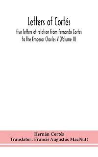 Letters of Cortés: five letters of relation from Fernando Cortes to the Emperor Charles V (Volume II)