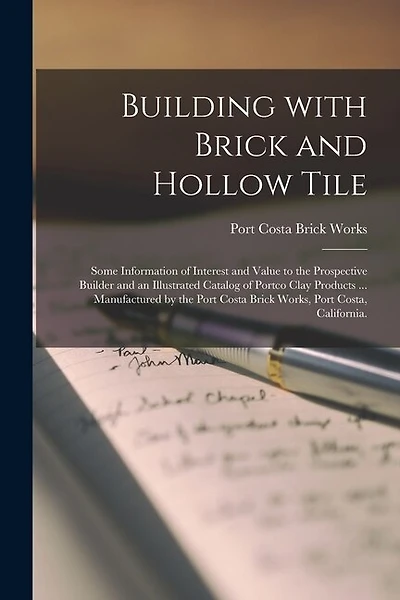 Building With Brick and Hollow Tile: Some Information of Interest and Value to the Prospective Builder and an Illustrated Catalog of Portco Clay Products ... Manufactured by the Port Costa Brick Works, Port Costa, California.