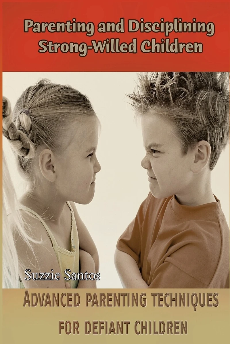 Parenting and Disciplining Strong-Willed Children: Advanced parenting techniques for defiant children!