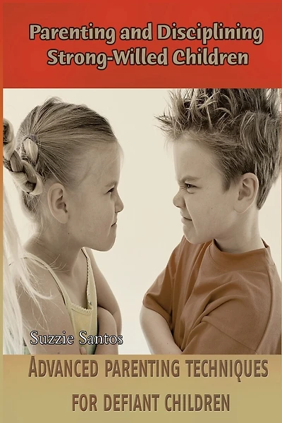 Parenting and Disciplining Strong-Willed Children: Advanced parenting techniques for defiant children!
