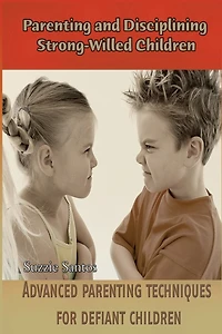 Parenting and Disciplining Strong-Willed Children: Advanced parenting techniques for defiant children!