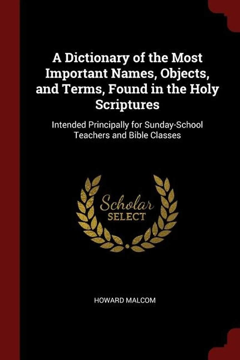 A Dictionary of the Most Important Names, Objects, and Terms, Found in the Holy Scriptures: Intended Principally for Sunday-School Teachers and Bible Classes