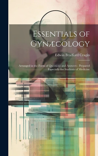 Essentials of Gynæcology: Arranged in the Form of Questions and Answers; Prepared Especially for Students of Medicine