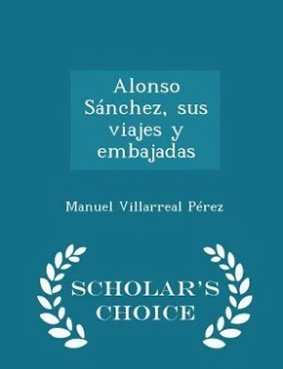 Alonso Sánchez, sus viajes y embajadas - Scholar's Choice Edition