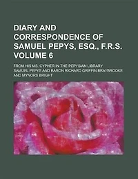 Diary and Correspondence of Samuel Pepys, Esq., F. R. S.,from His Ms. Cypher the Pepysian Library, Volume 6