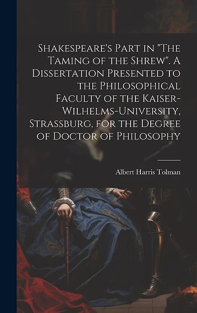 Shakespeare's Part in "The Taming of the Shrew". A Dissertation Presented to the Philosophical Faculty of the Kaiser-Wilhelms-university, Strassburg, for the Degree of Doctor of Philosophy