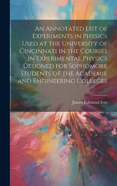 An Annotated List of Experiments in Physics Used at the University of Cincinnati in the Courses in Experimental Physics Designed for Sophomore Students of the Academie and Engineering Colleges
