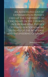An Annotated List of Experiments in Physics Used at the University of Cincinnati in the Courses in Experimental Physics Designed for Sophomore Students of the Academie and Engineering Colleges