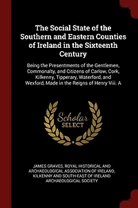 The Social State of the Southern and Eastern Counties of Ireland in the Sixteenth Century: Being the Presentments of the Gentlemen, Commonalty, and Citizens of Carlow, Cork, Kilkenny, Tipper