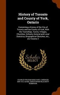 History of Toronto and County York, Ontario: Containing a the City With Townships, Towns, Vill