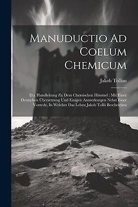Manuductio Ad Coelum Chemicum: D.i. Handleitung Zu Dem Chemischen Himmel: Mit Einer Deutschen Übersetzung Und Einigen Anmerkungen Nebst Einer Vorrede, In Welcher Das Leben Jakob Tollii Beschrieben