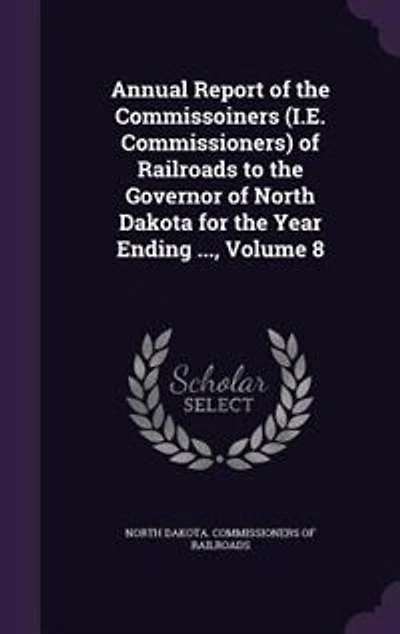 Annual Report of the Commissoiners (I.E. Commissioners) of Railroads to the Governor of North Dakota for the Year Ending ..., Volume 8