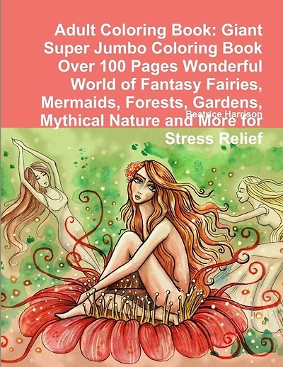 Adult Coloring Book: Giant Super Jumbo Coloring Book Over 100 Pages Wonderful World of Fantasy Fairies, Mermaids, Forests, Gardens, Mythical Nature and More for Stress Relief