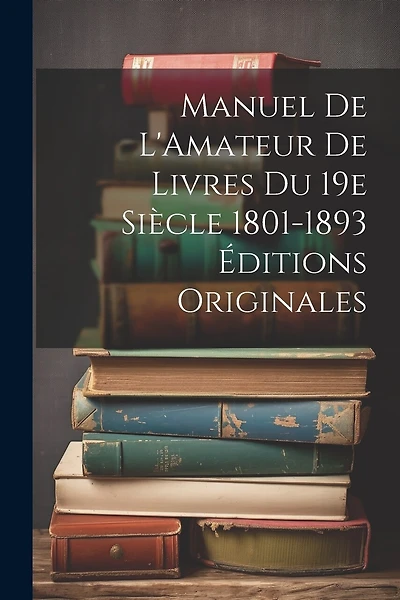 Manuel de L'Amateur de Livres du 19e Siècle 1801-1893 Éditions Originales