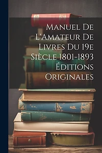 Manuel de L'Amateur de Livres du 19e Siècle 1801-1893 Éditions Originales