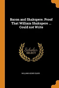Bacon and Shakspere. Proof That William Shakspere ... Could not Write