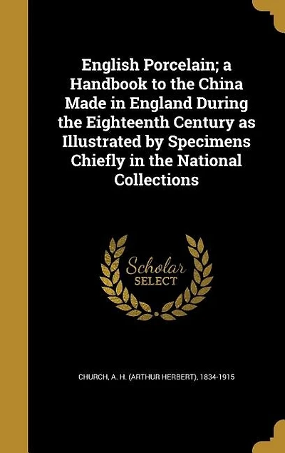 English Porcelain; a Handbook to the China Made England During Eighteenth Century as Illustrated by Specimens Chiefly National Collections