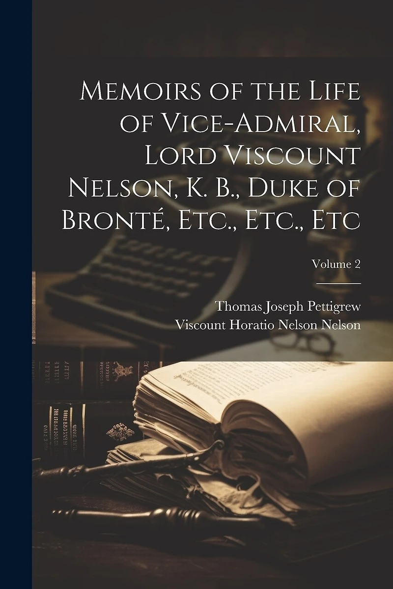 Memoirs of the Life of Vice-Admiral, Lord Viscount Nelson, K. B., Duke of Bronté, Etc., Etc
