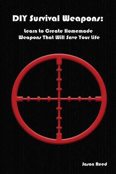 DIY Survival Weapons: Learn to Create Homemade Weapons That Will Save Your Life: (Emergency Survival, How to Survive a Disaster, Survival Book)