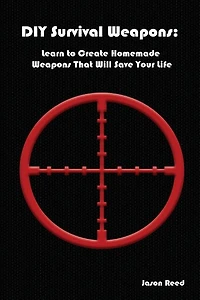 DIY Survival Weapons: Learn to Create Homemade Weapons That Will Save Your Life: (Emergency Survival, How to Survive a Disaster, Survival Book)