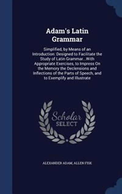 Adam's Latin Grammar: Simplified, by Means of an Introduction: Designed to Facilitate the Study Grammar...With A