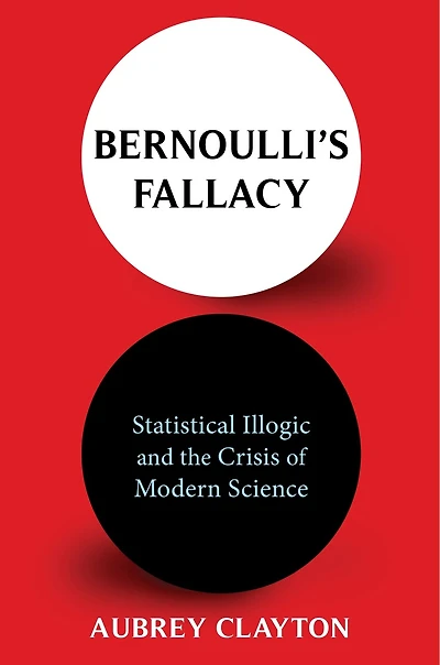 Bernoulli's Fallacy: Statistical Illogic And The Crisis Of Modern Science