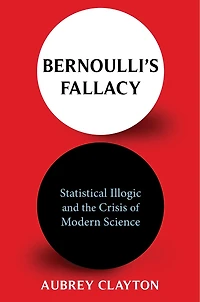 Bernoulli's Fallacy: Statistical Illogic And The Crisis Of Modern Science