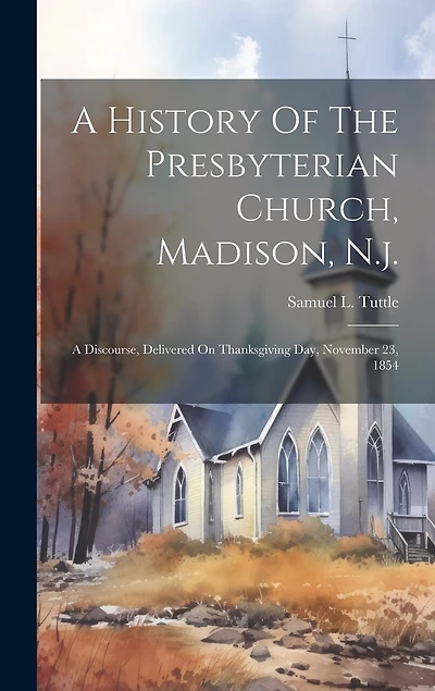 A History Of The Presbyterian Church, Madison, N.j.: A Discourse, Delivered On Thanksgiving Day, November 23, 1854