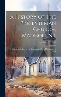 A History Of The Presbyterian Church, Madison, N.j.: A Discourse, Delivered On Thanksgiving Day, November 23, 1854