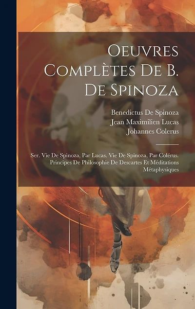 Oeuvres Complètes De B. De Spinoza: Ser. Vie De Spinoza, Par Lucas. Vie De Spinoza, Par Colérus. Principes De Philosophie De Descartes Et Méditations Métaphysiques