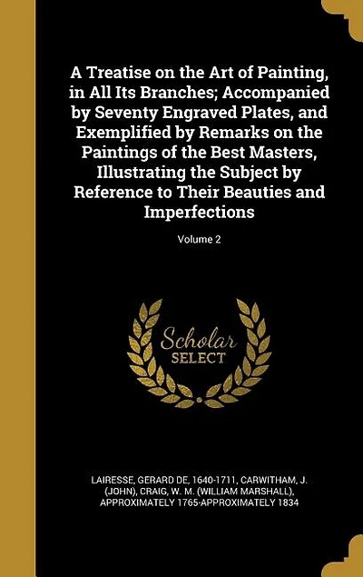 A Treatise on the Art of Painting, in All Its Branches; Accompanied by Seventy Engraved Plates, and Exemplified by Remarks on the Paintings of the Best Masters, Illustrating the Subject by Reference to Their Beauties and Imperfections; Volume 2